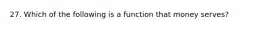 27. Which of the following is a function that money serves?