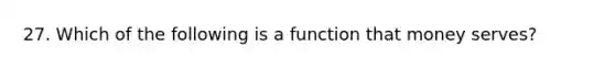 27. Which of the following is a function that money serves?