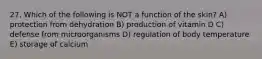 27. Which of the following is NOT a function of the skin? A) protection from dehydration B) production of vitamin D C) defense from microorganisms D) regulation of body temperature E) storage of calcium