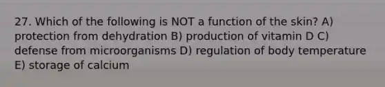 27. Which of the following is NOT a function of the skin? A) protection from dehydration B) production of vitamin D C) defense from microorganisms D) regulation of body temperature E) storage of calcium