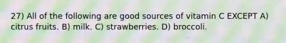 27) All of the following are good sources of vitamin C EXCEPT A) citrus fruits. B) milk. C) strawberries. D) broccoli.