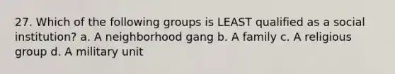 27. Which of the following groups is LEAST qualified as a social institution? a. A neighborhood gang b. A family c. A religious group d. A military unit