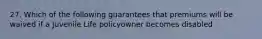 27. Which of the following guarantees that premiums will be waived if a Juvenile Life policyowner becomes disabled