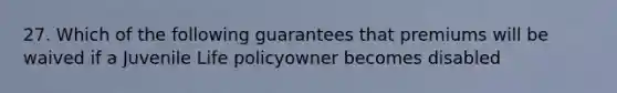 27. Which of the following guarantees that premiums will be waived if a Juvenile Life policyowner becomes disabled