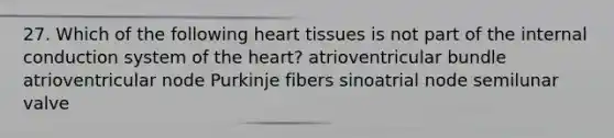 27. Which of the following heart tissues is not part of the internal conduction system of the heart? atrioventricular bundle atrioventricular node Purkinje fibers sinoatrial node semilunar valve