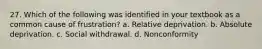 27. Which of the following was identified in your textbook as a common cause of frustration? a. Relative deprivation. b. Absolute deprivation. c. Social withdrawal. d. Nonconformity