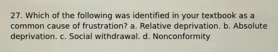 27. Which of the following was identified in your textbook as a common cause of frustration? a. Relative deprivation. b. Absolute deprivation. c. Social withdrawal. d. Nonconformity