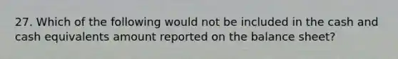 27. Which of the following would not be included in the cash and cash equivalents amount reported on the balance sheet?