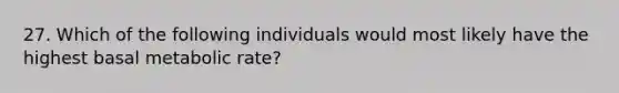 27. Which of the following individuals would most likely have the highest basal metabolic rate?