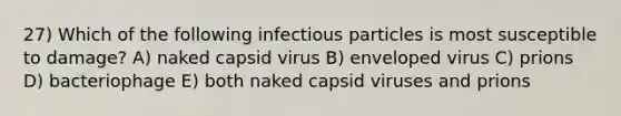 27) Which of the following infectious particles is most susceptible to damage? A) naked capsid virus B) enveloped virus C) prions D) bacteriophage E) both naked capsid viruses and prions