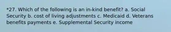 *27. Which of the following is an in-kind benefit? a. Social Security b. cost of living adjustments c. Medicaid d. Veterans benefits payments e. Supplemental Security income