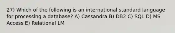 27) Which of the following is an international standard language for processing a database? A) Cassandra B) DB2 C) SQL D) MS Access E) Relational LM