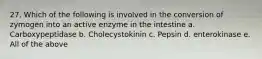 27. Which of the following is involved in the conversion of zymogen into an active enzyme in the intestine a. Carboxypeptidase b. Cholecystokinin c. Pepsin d. enterokinase e. All of the above