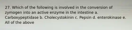 27. Which of the following is involved in the conversion of zymogen into an active enzyme in the intestine a. Carboxypeptidase b. Cholecystokinin c. Pepsin d. enterokinase e. All of the above