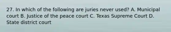 27. In which of the following are juries never used? A. Municipal court B. Justice of the peace court C. Texas Supreme Court D. State district court