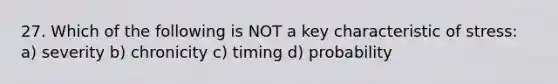 27. Which of the following is NOT a key characteristic of stress: a) severity b) chronicity c) timing d) probability