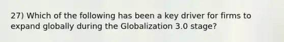 27) Which of the following has been a key driver for firms to expand globally during the Globalization 3.0 stage?