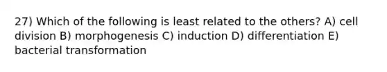 27) Which of the following is least related to the others? A) cell division B) morphogenesis C) induction D) differentiation E) bacterial transformation