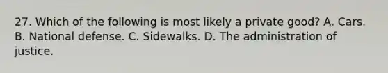 27. Which of the following is most likely a private good? A. Cars. B. National defense. C. Sidewalks. D. The administration of justice.