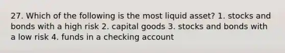 27. Which of the following is the most liquid asset? 1. stocks and bonds with a high risk 2. capital goods 3. stocks and bonds with a low risk 4. funds in a checking account