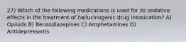 27) Which of the following medications is used for its sedative effects in the treatment of hallucinogenic drug intoxication? A) Opioids B) Benzodiazepines C) Amphetamines D) Antidepressants