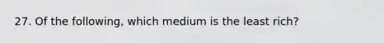 27. Of the following, which medium is the least rich?