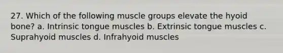 27. Which of the following muscle groups elevate the hyoid bone? a. Intrinsic tongue muscles b. Extrinsic tongue muscles c. Suprahyoid muscles d. Infrahyoid muscles