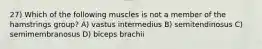 27) Which of the following muscles is not a member of the hamstrings group? A) vastus intermedius B) semitendinosus C) semimembranosus D) biceps brachii