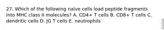 27. Which of the following naïve cells load peptide fragments into MHC class II molecules? A. CD4+ T cells B. CD8+ T cells C. dendritic cells D. JG T cells E. neutrophils