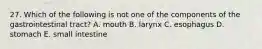 27. Which of the following is not one of the components of the gastrointestinal tract? A. mouth B. larynx C. esophagus D. stomach E. small intestine