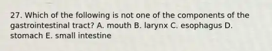 27. Which of the following is not one of the components of the gastrointestinal tract? A. mouth B. larynx C. esophagus D. stomach E. small intestine