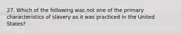 27. Which of the following was not one of the primary characteristics of slavery as it was practiced in the United States?