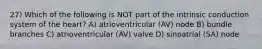 27) Which of the following is NOT part of the intrinsic conduction system of the heart? A) atrioventricular (AV) node B) bundle branches C) atrioventricular (AV) valve D) sinoatrial (SA) node