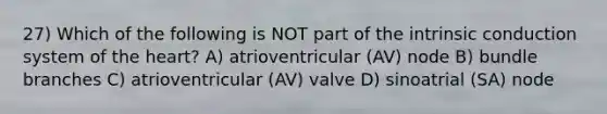 27) Which of the following is NOT part of the intrinsic conduction system of the heart? A) atrioventricular (AV) node B) bundle branches C) atrioventricular (AV) valve D) sinoatrial (SA) node