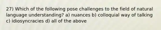 27) Which of the following pose challenges to the field of natural language understanding? a) nuances b) colloquial way of talking c) idiosyncracies d) all of the above