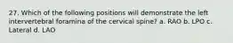 27. Which of the following positions will demonstrate the left intervertebral foramina of the cervical spine? a. RAO b. LPO c. Lateral d. LAO