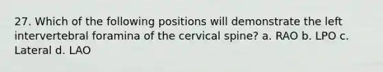 27. Which of the following positions will demonstrate the left intervertebral foramina of the cervical spine? a. RAO b. LPO c. Lateral d. LAO