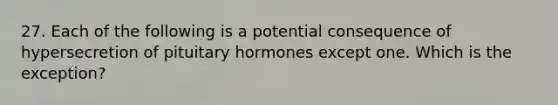 27. Each of the following is a potential consequence of hypersecretion of pituitary hormones except one. Which is the exception?