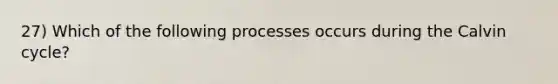 27) Which of the following processes occurs during the Calvin cycle?