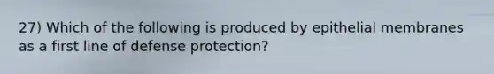 27) Which of the following is produced by epithelial membranes as a first line of defense protection?