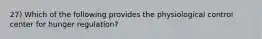 27) Which of the following provides the physiological control center for hunger regulation?