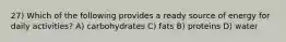 27) Which of the following provides a ready source of energy for daily activities? A) carbohydrates C) fats B) proteins D) water