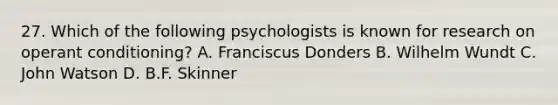 27. Which of the following psychologists is known for research on operant conditioning? A. Franciscus Donders B. Wilhelm Wundt C. John Watson D. B.F. Skinner