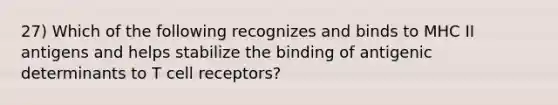 27) Which of the following recognizes and binds to MHC II antigens and helps stabilize the binding of antigenic determinants to T cell receptors?