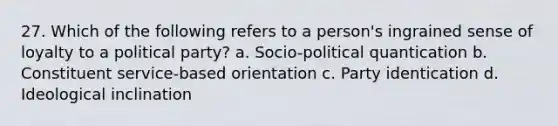 27. Which of the following refers to a person's ingrained sense of loyalty to a political party? a. Socio-political quantication b. Constituent service-based orientation c. Party identication d. Ideological inclination