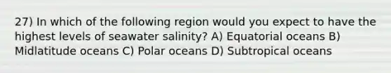 27) In which of the following region would you expect to have the highest levels of seawater salinity? A) Equatorial oceans B) Midlatitude oceans C) Polar oceans D) Subtropical oceans