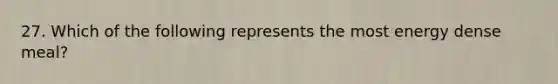 27. Which of the following represents the most energy dense meal?