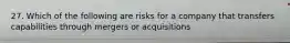 27. Which of the following are risks for a company that transfers capabilities through mergers or acquisitions