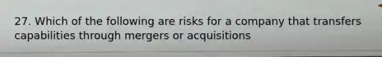 27. Which of the following are risks for a company that transfers capabilities through mergers or acquisitions