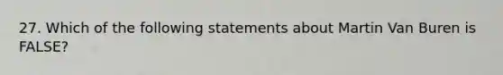 27. Which of the following statements about Martin Van Buren is FALSE?